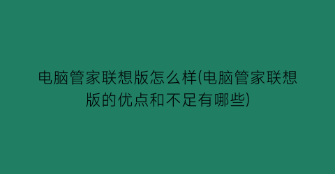 “电脑管家联想版怎么样(电脑管家联想版的优点和不足有哪些)