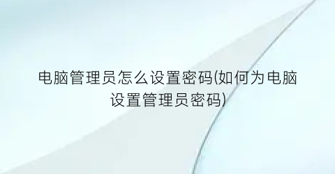 电脑管理员怎么设置密码(如何为电脑设置管理员密码)