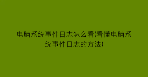 电脑系统事件日志怎么看(看懂电脑系统事件日志的方法)