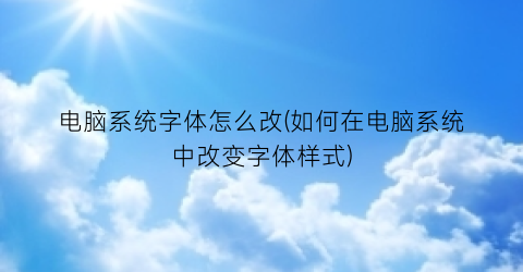 电脑系统字体怎么改(如何在电脑系统中改变字体样式)