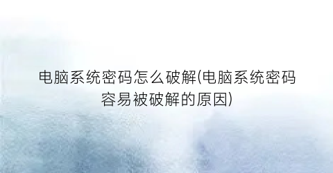 “电脑系统密码怎么破解(电脑系统密码容易被破解的原因)