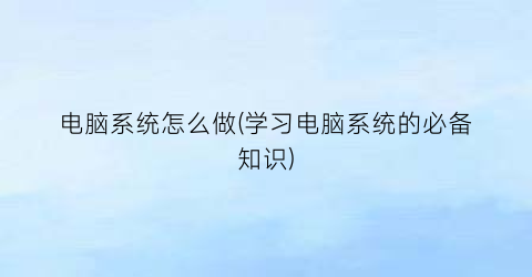 “电脑系统怎么做(学习电脑系统的必备知识)