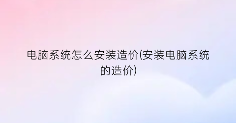 电脑系统怎么安装造价(安装电脑系统的造价)