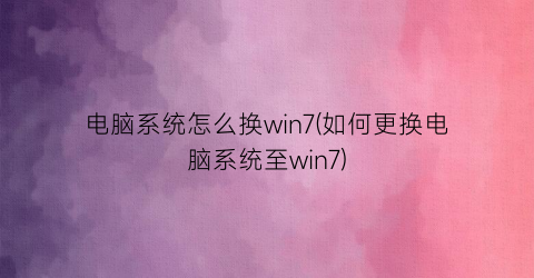 “电脑系统怎么换win7(如何更换电脑系统至win7)