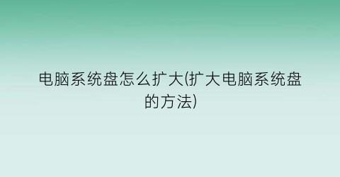 电脑系统盘怎么扩大(扩大电脑系统盘的方法)