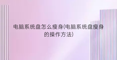 电脑系统盘怎么瘦身(电脑系统盘瘦身的操作方法)