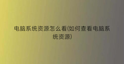 “电脑系统资源怎么看(如何查看电脑系统资源)