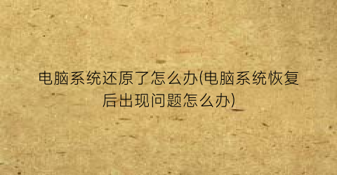 “电脑系统还原了怎么办(电脑系统恢复后出现问题怎么办)