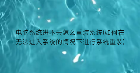 电脑系统进不去怎么重装系统(如何在无法进入系统的情况下进行系统重装)