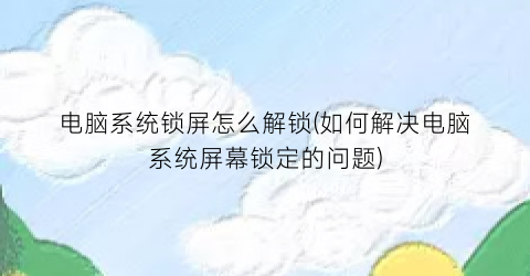 电脑系统锁屏怎么解锁(如何解决电脑系统屏幕锁定的问题)