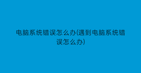 “电脑系统错误怎么办(遇到电脑系统错误怎么办)