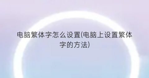 “电脑繁体字怎么设置(电脑上设置繁体字的方法)