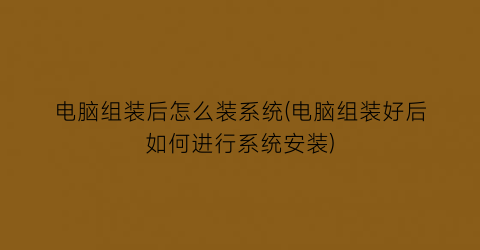 “电脑组装后怎么装系统(电脑组装好后如何进行系统安装)