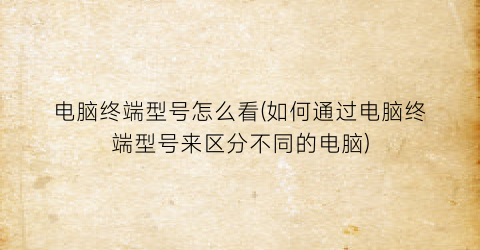 电脑终端型号怎么看(如何通过电脑终端型号来区分不同的电脑)