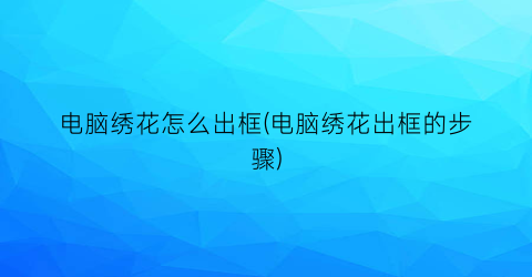 “电脑绣花怎么出框(电脑绣花出框的步骤)