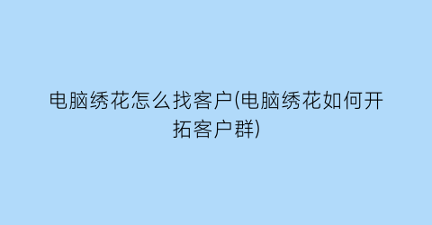 电脑绣花怎么找客户(电脑绣花如何开拓客户群)