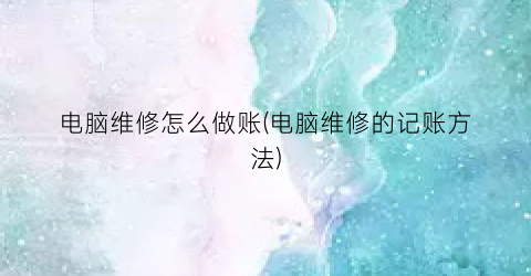 电脑维修怎么做账(电脑维修的记账方法)