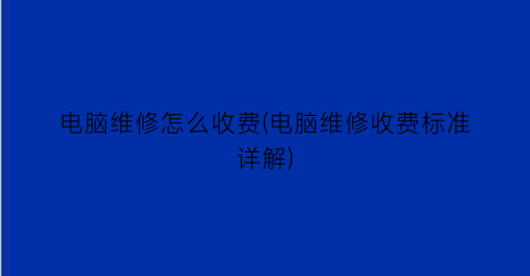 电脑维修怎么收费(电脑维修收费标准详解)