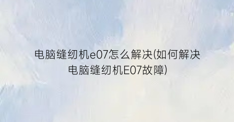 电脑缝纫机e07怎么解决(如何解决电脑缝纫机E07故障)