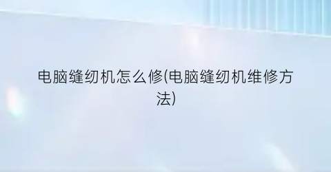 “电脑缝纫机怎么修(电脑缝纫机维修方法)