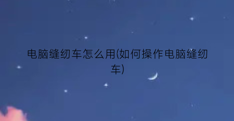 “电脑缝纫车怎么用(如何操作电脑缝纫车)