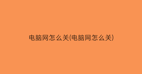 电脑网怎么关(电脑网怎么关)