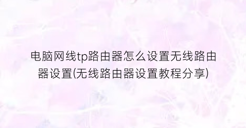 “电脑网线tp路由器怎么设置无线路由器设置(无线路由器设置教程分享)