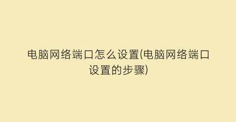 电脑网络端口怎么设置(电脑网络端口设置的步骤)