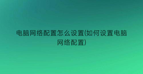 电脑网络配置怎么设置(如何设置电脑网络配置)