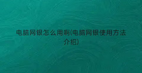 电脑网银怎么用啊(电脑网银使用方法介绍)