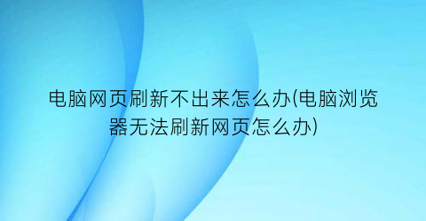 “电脑网页刷新不出来怎么办(电脑浏览器无法刷新网页怎么办)