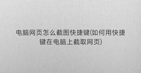 “电脑网页怎么截图快捷键(如何用快捷键在电脑上截取网页)