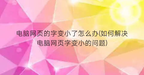 电脑网页的字变小了怎么办(如何解决电脑网页字变小的问题)