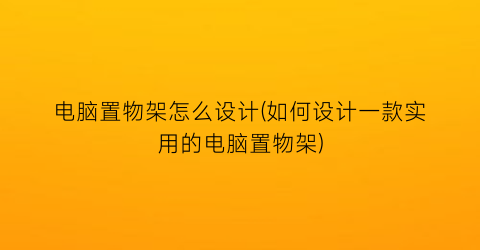 “电脑置物架怎么设计(如何设计一款实用的电脑置物架)