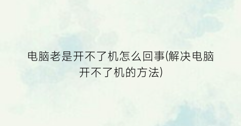 电脑老是开不了机怎么回事(解决电脑开不了机的方法)