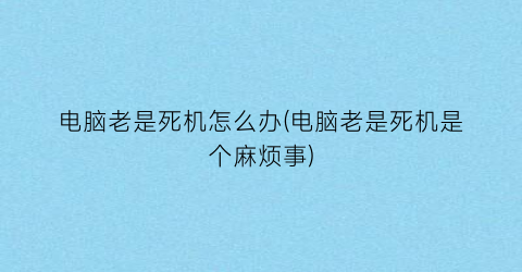 电脑老是死机怎么办(电脑老是死机是个麻烦事)