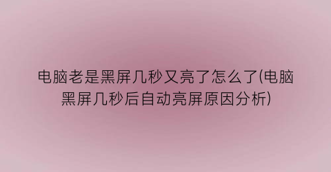 “电脑老是黑屏几秒又亮了怎么了(电脑黑屏几秒后自动亮屏原因分析)