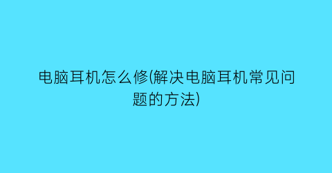 电脑耳机怎么修(解决电脑耳机常见问题的方法)