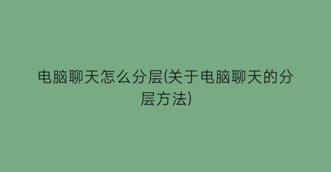 “电脑聊天怎么分层(关于电脑聊天的分层方法)