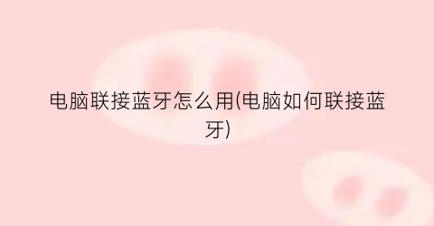 电脑联接蓝牙怎么用(电脑如何联接蓝牙)