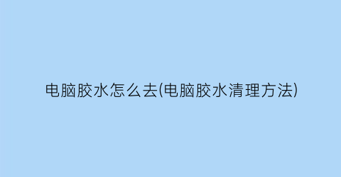 电脑胶水怎么去(电脑胶水清理方法)