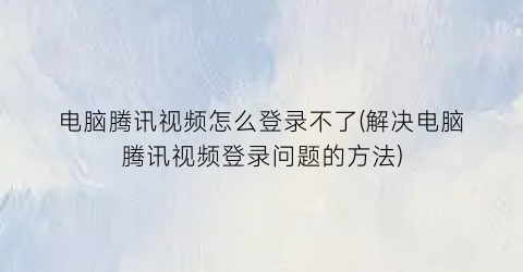 “电脑腾讯视频怎么登录不了(解决电脑腾讯视频登录问题的方法)