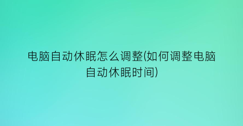 电脑自动休眠怎么调整(如何调整电脑自动休眠时间)