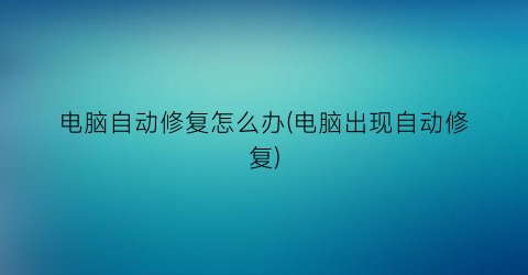 电脑自动修复怎么办(电脑出现自动修复)