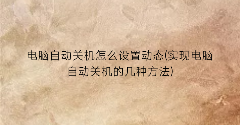 “电脑自动关机怎么设置动态(实现电脑自动关机的几种方法)