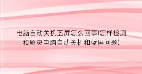 电脑自动关机蓝屏怎么回事(怎样检测和解决电脑自动关机和蓝屏问题)