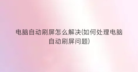 “电脑自动刷屏怎么解决(如何处理电脑自动刷屏问题)