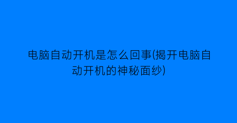 电脑自动开机是怎么回事(揭开电脑自动开机的神秘面纱)