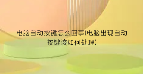 “电脑自动按键怎么回事(电脑出现自动按键该如何处理)