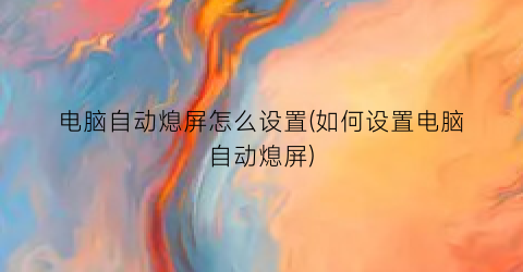 “电脑自动熄屏怎么设置(如何设置电脑自动熄屏)